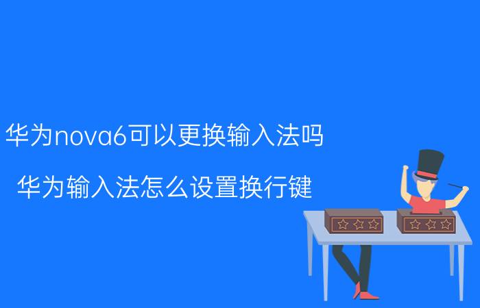 华为nova6可以更换输入法吗 华为输入法怎么设置换行键？